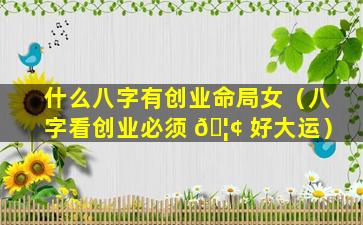 什么八字有创业命局女（八字看创业必须 🦢 好大运）